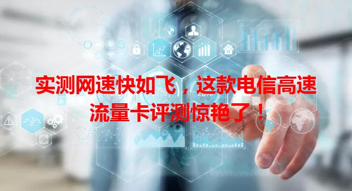 实测网速快如飞，这款电信高速流量卡评测惊艳了！