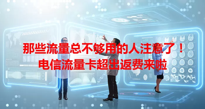 那些流量总不够用的人注意了！电信流量卡超出返费来啦