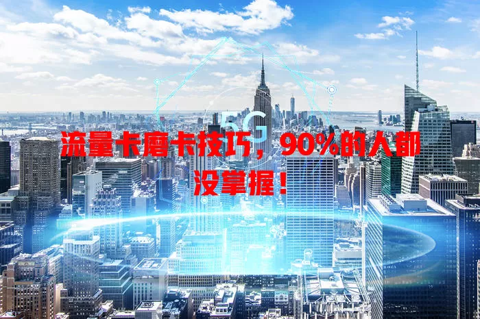 流量卡磨卡技巧，90%的人都没掌握！