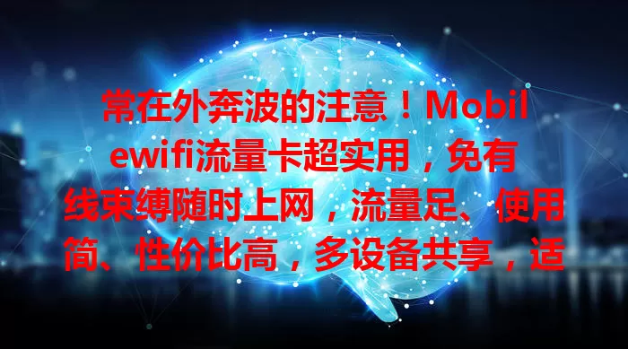 常在外奔波的注意！Mobilewifi流量卡超实用，免有线束缚随时上网，流量足、使用简、性价比高，多设备共享，适合常移动人群，还愁上网就选它开启轻松之旅