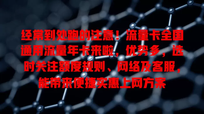 经常到处跑的注意！流量卡全国通用流量年卡来啦，优势多，选时关注额度规则、网络及客服，能带来便捷实惠上网方案