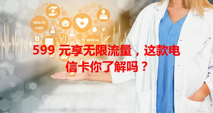 599 元享无限流量，这款电信卡你了解吗？