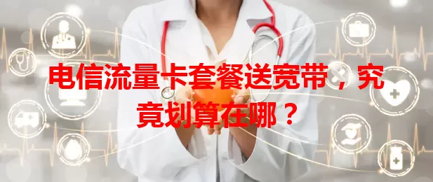 电信流量卡套餐送宽带，究竟划算在哪？