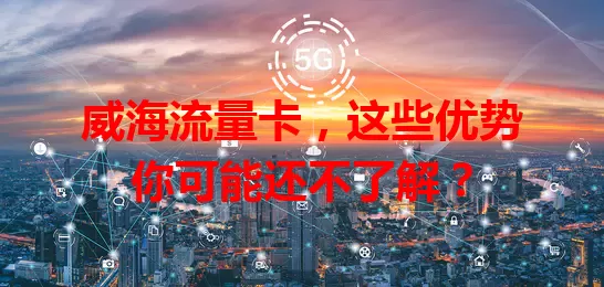 威海流量卡，这些优势你可能还不了解？