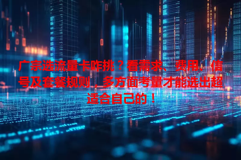 广宗选流量卡咋挑？看需求、费用、信号及套餐规则，多方面考量才能选出超适合自己的！