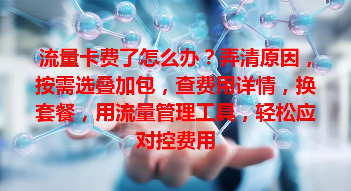 流量卡费了怎么办？弄清原因，按需选叠加包，查费用详情，换套餐，用流量管理工具，轻松应对控费用