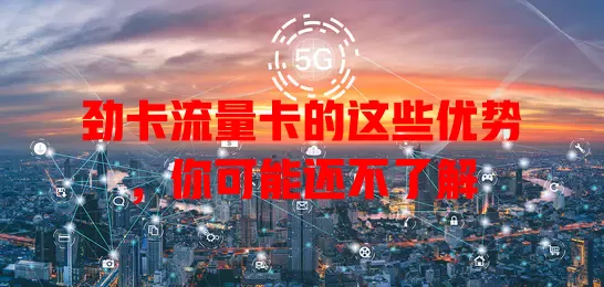 劲卡流量卡的这些优势，你可能还不了解