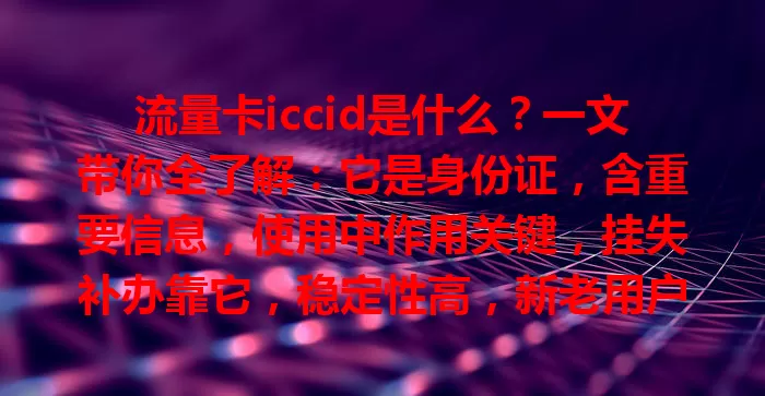 流量卡iccid是什么？一文带你全了解：它是身份证，含重要信息，使用中作用关键，挂失补办靠它，稳定性高，新老用户都得懂！