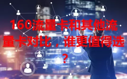 160流量卡和其他流量卡对比，谁更值得选？