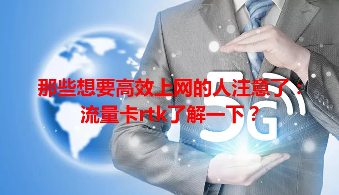那些想要高效上网的人注意了：流量卡rtk了解一下？