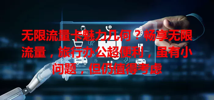 无限流量卡魅力几何？畅享无限流量，旅行办公超便利，虽有小问题，但仍值得考虑