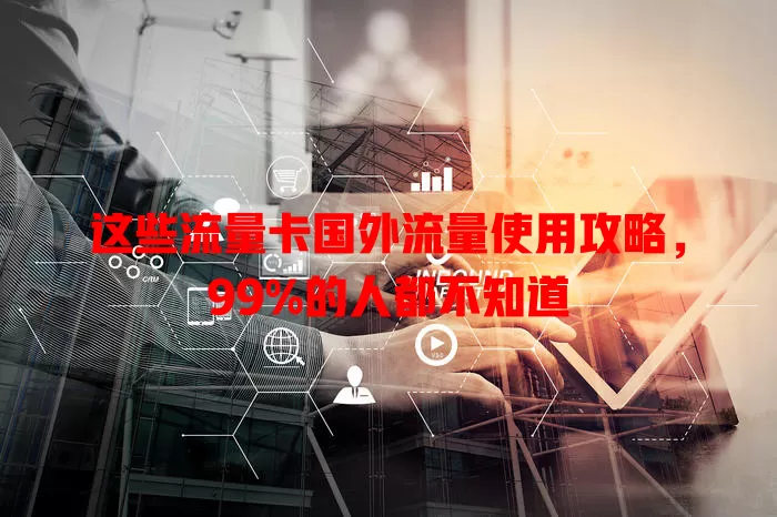 这些流量卡国外流量使用攻略，99%的人都不知道