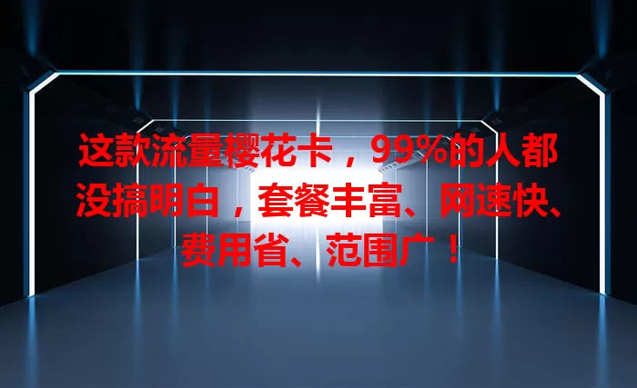 这款流量樱花卡，99%的人都没搞明白，套餐丰富、网速快、费用省、范围广！