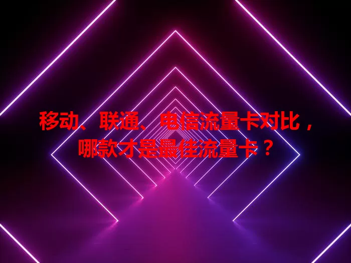 移动、联通、电信流量卡对比，哪款才是最佳流量卡？
