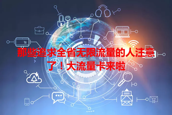 那些追求全省无限流量的人注意了！大流量卡来啦