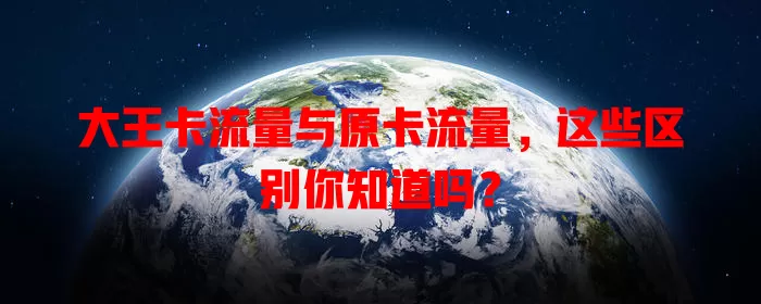 大王卡流量与原卡流量，这些区别你知道吗？