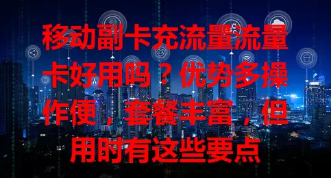 移动副卡充流量流量卡好用吗？优势多操作便，套餐丰富，但用时有这些要点