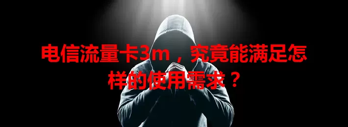 电信流量卡3m，究竟能满足怎样的使用需求？