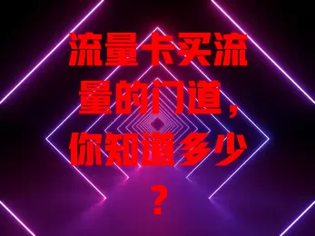 流量卡买流量的门道，你知道多少？