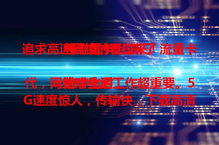 追求高速网络的看过来！流量卡纯流量卡5G来了

数字化时代，网络对生活工作超重要。5G速度惊人，传输快，下载高清电影几分钟就行。流量卡纯流量卡5G便捷，按需选额度，出差办公、娱乐都能畅享高速网，快试试！