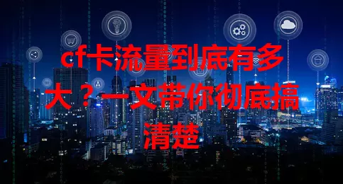 cf卡流量到底有多大？一文带你彻底搞清楚