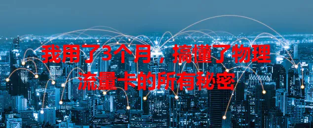 我用了3个月，搞懂了物理流量卡的所有秘密