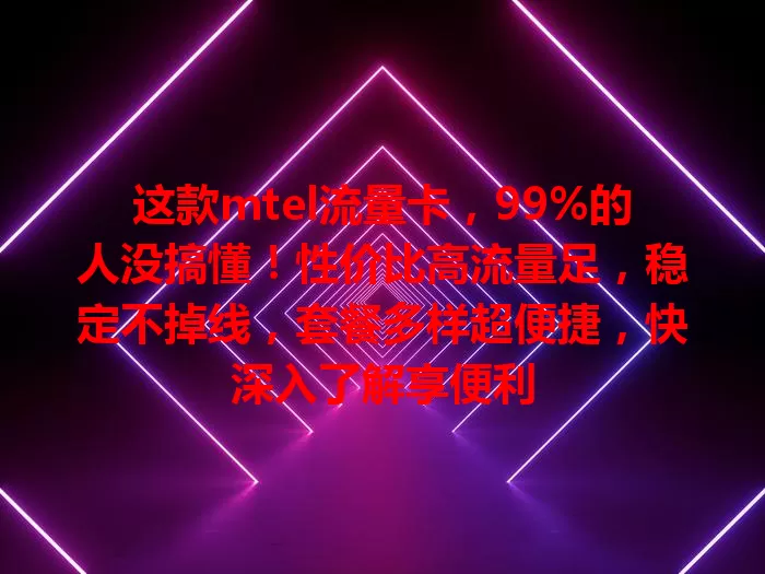 这款mtel流量卡，99%的人没搞懂！性价比高流量足，稳定不掉线，套餐多样超便捷，快深入了解享便利