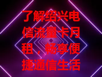 了解绍兴电信流量卡月租，畅享便捷通信生活