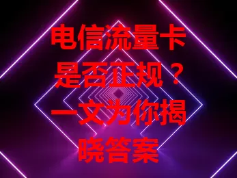 电信流量卡是否正规？一文为你揭晓答案
