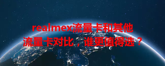 realmex流量卡和其他流量卡对比，谁更值得选？