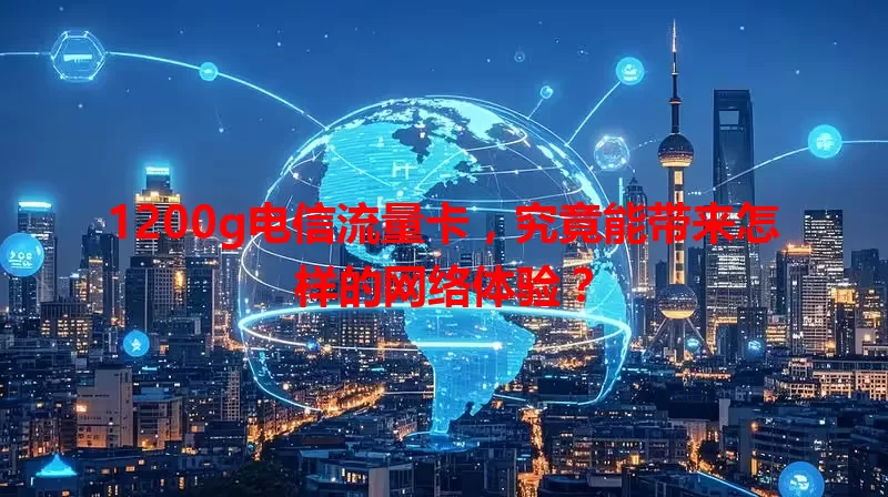 1200g电信流量卡，究竟能带来怎样的网络体验？