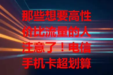 那些想要高性价比流量的人注意了！电信手机卡超划算