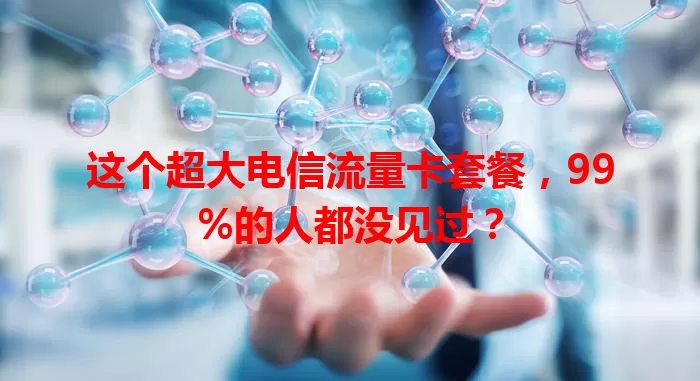 这个超大电信流量卡套餐，99%的人都没见过？