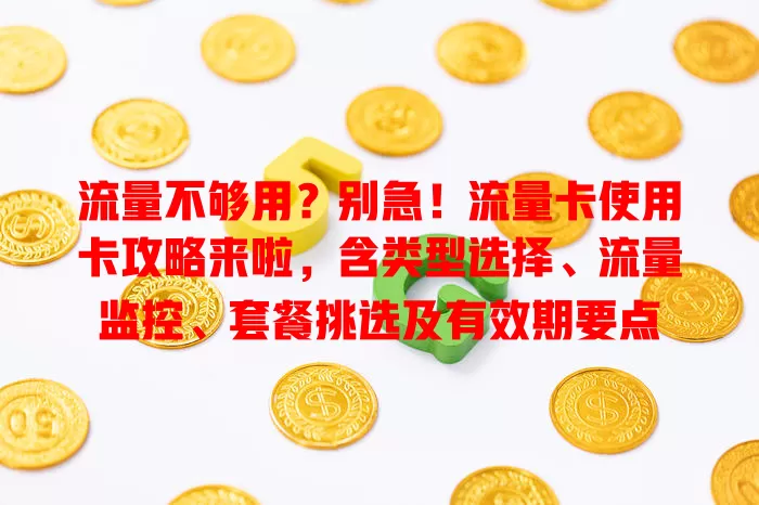 流量不够用？别急！流量卡使用卡攻略来啦，含类型选择、流量监控、套餐挑选及有效期要点