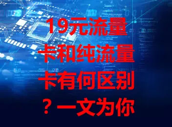 19元流量卡和纯流量卡有何区别？一文为你详解