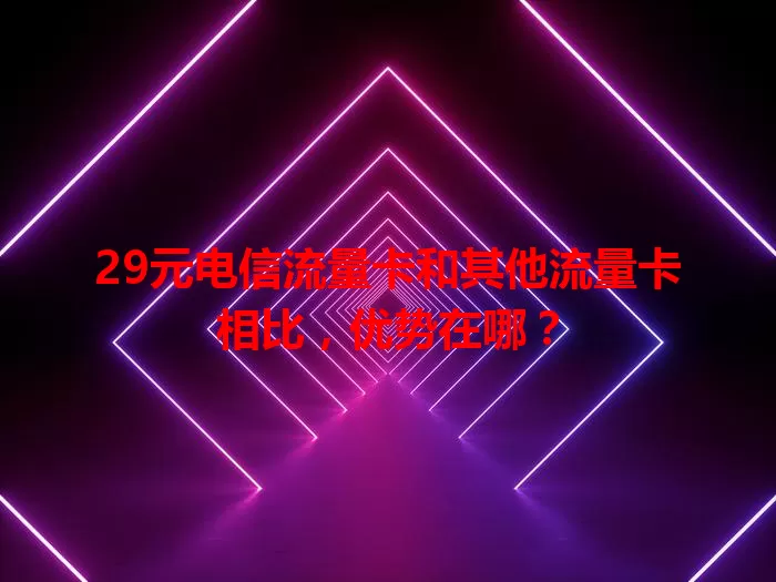 29元电信流量卡和其他流量卡相比，优势在哪？