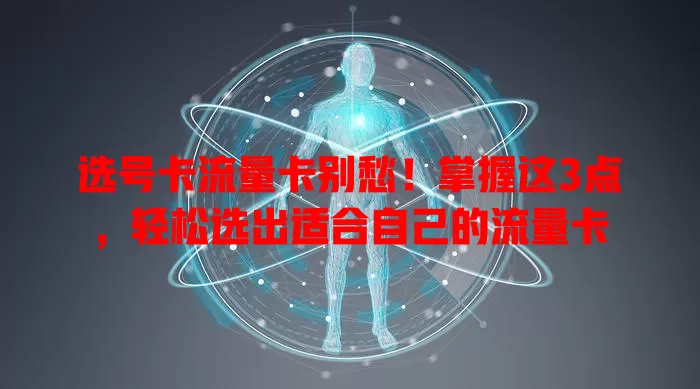 选号卡流量卡别愁！掌握这3点，轻松选出适合自己的流量卡