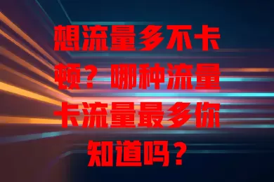 想流量多不卡顿？哪种流量卡流量最多你知道吗？