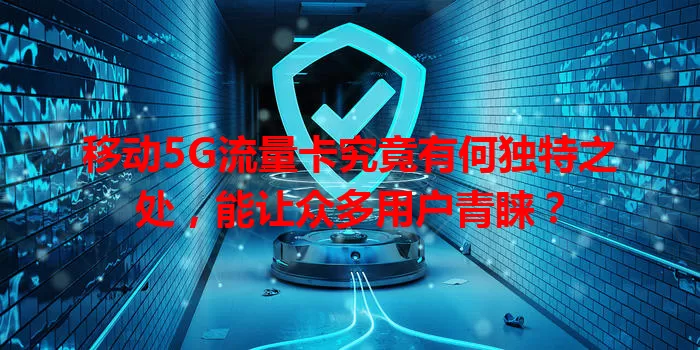 移动5G流量卡究竟有何独特之处，能让众多用户青睐？