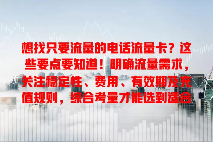 想找只要流量的电话流量卡？这些要点要知道！明确流量需求，关注稳定性、费用、有效期及充值规则，综合考量才能选到适合的卡，畅享移动互联网便利