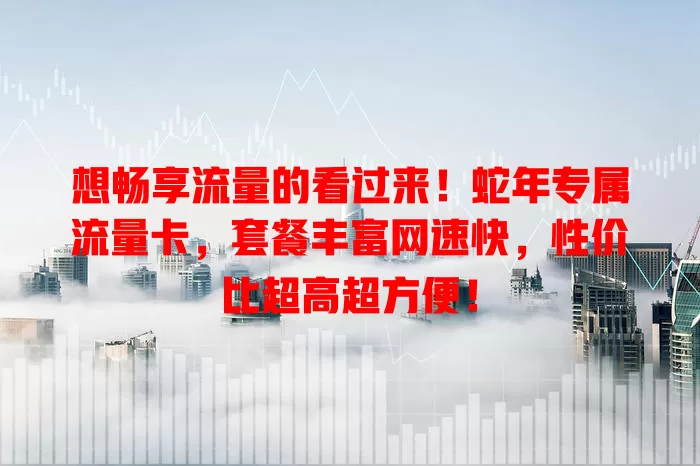 想畅享流量的看过来！蛇年专属流量卡，套餐丰富网速快，性价比超高超方便！