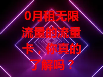 0月租无限流量的流量卡，你真的了解吗？