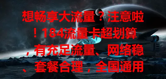想畅享大流量？注意啦！184流量卡超划算，有充足流量、网络稳、套餐合理，全国通用，让你网络生活更精彩