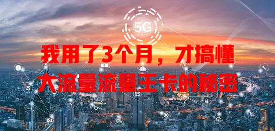 我用了3个月，才搞懂大流量流量王卡的秘密