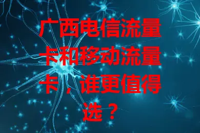 广西电信流量卡和移动流量卡，谁更值得选？