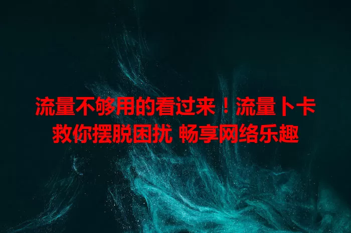 流量不够用的看过来！流量卜卡救你摆脱困扰 畅享网络乐趣