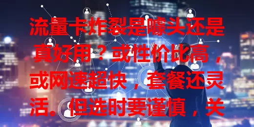 流量卡炸裂是噱头还是真好用？或性价比高，或网速超快，套餐还灵活。但选时要谨慎，关注来源售后，理性找到适合的，畅享网络！
