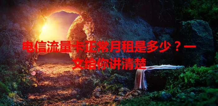 电信流量卡正常月租是多少？一文给你讲清楚