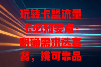 玩转卡盟流量卡必知要点：明确需求选套餐，挑可靠品牌，看网速，比价格，重售后