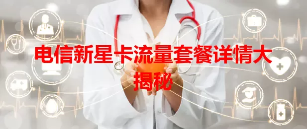 电信新星卡流量套餐详情大揭秘
